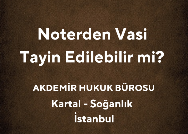 Noterden Vasi Tayin Edilebilir mi? | Av. Muhammet Akdemir